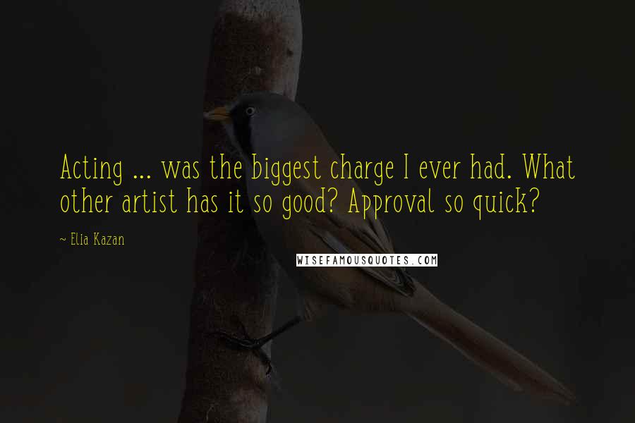 Elia Kazan Quotes: Acting ... was the biggest charge I ever had. What other artist has it so good? Approval so quick?