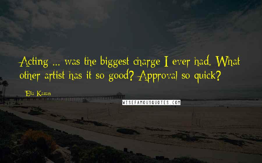 Elia Kazan Quotes: Acting ... was the biggest charge I ever had. What other artist has it so good? Approval so quick?