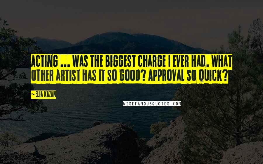 Elia Kazan Quotes: Acting ... was the biggest charge I ever had. What other artist has it so good? Approval so quick?