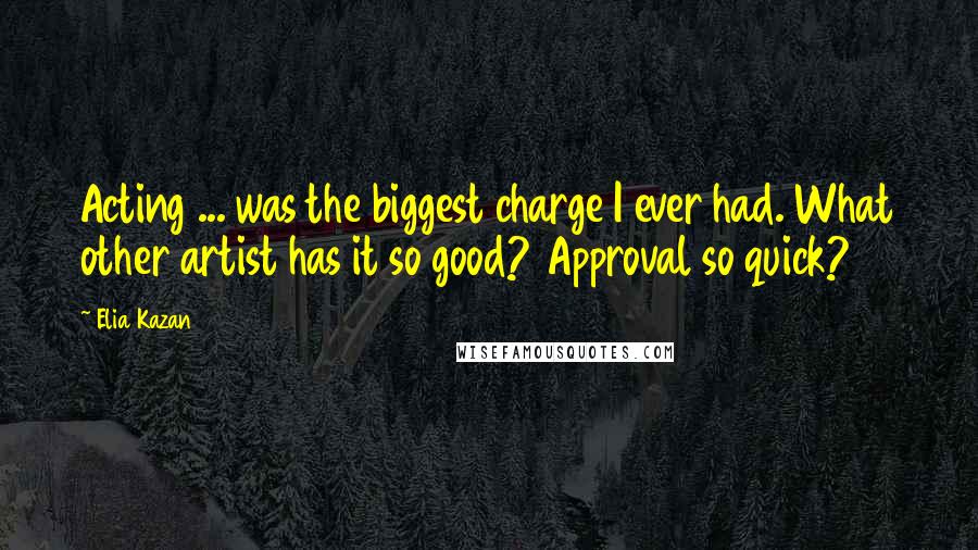 Elia Kazan Quotes: Acting ... was the biggest charge I ever had. What other artist has it so good? Approval so quick?