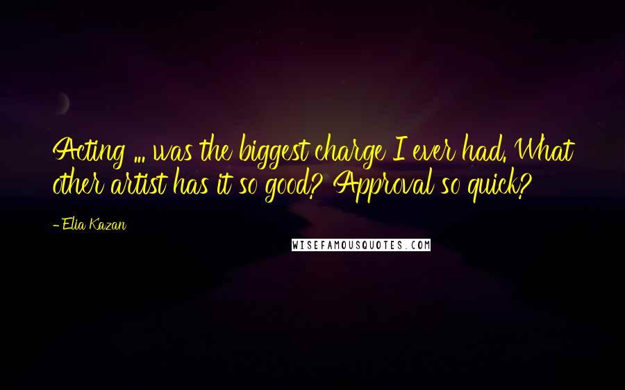 Elia Kazan Quotes: Acting ... was the biggest charge I ever had. What other artist has it so good? Approval so quick?