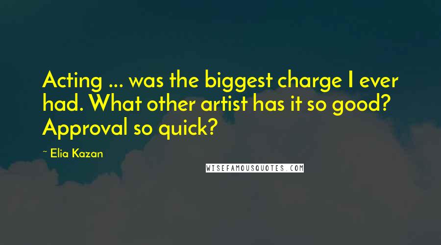 Elia Kazan Quotes: Acting ... was the biggest charge I ever had. What other artist has it so good? Approval so quick?