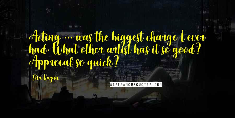 Elia Kazan Quotes: Acting ... was the biggest charge I ever had. What other artist has it so good? Approval so quick?