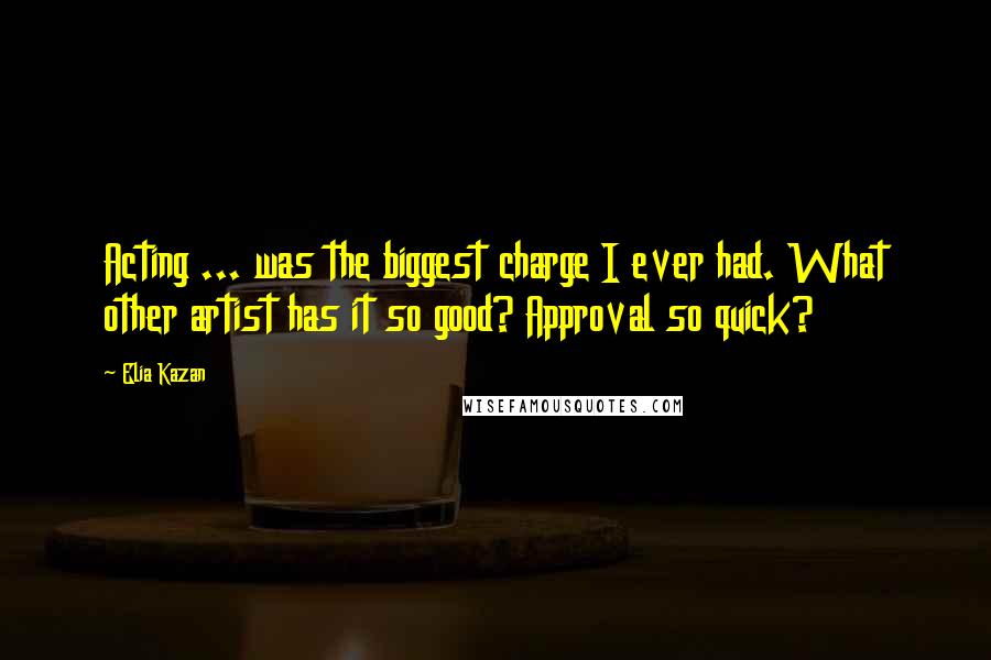 Elia Kazan Quotes: Acting ... was the biggest charge I ever had. What other artist has it so good? Approval so quick?