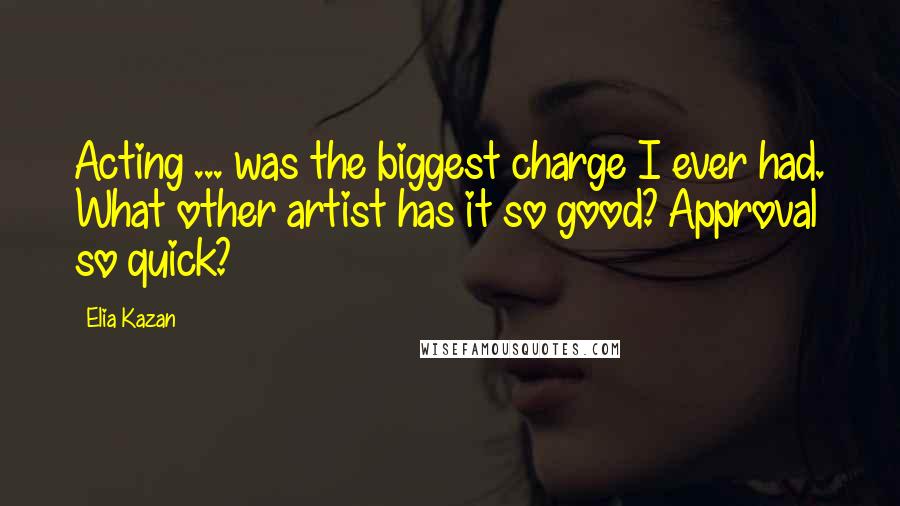 Elia Kazan Quotes: Acting ... was the biggest charge I ever had. What other artist has it so good? Approval so quick?