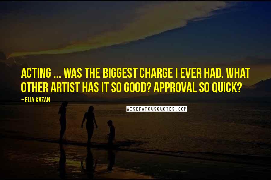 Elia Kazan Quotes: Acting ... was the biggest charge I ever had. What other artist has it so good? Approval so quick?