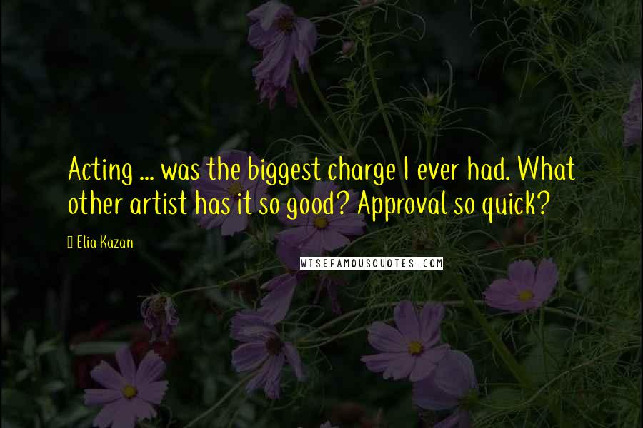 Elia Kazan Quotes: Acting ... was the biggest charge I ever had. What other artist has it so good? Approval so quick?