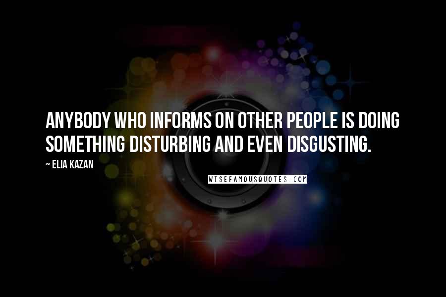 Elia Kazan Quotes: Anybody who informs on other people is doing something disturbing and even disgusting.