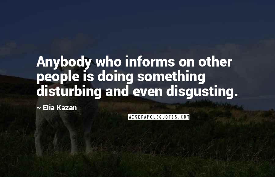 Elia Kazan Quotes: Anybody who informs on other people is doing something disturbing and even disgusting.