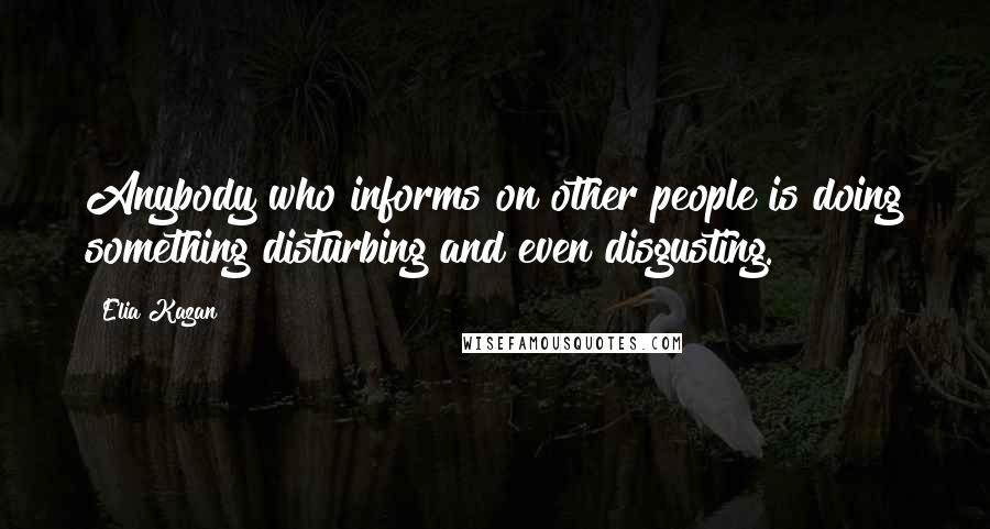 Elia Kazan Quotes: Anybody who informs on other people is doing something disturbing and even disgusting.