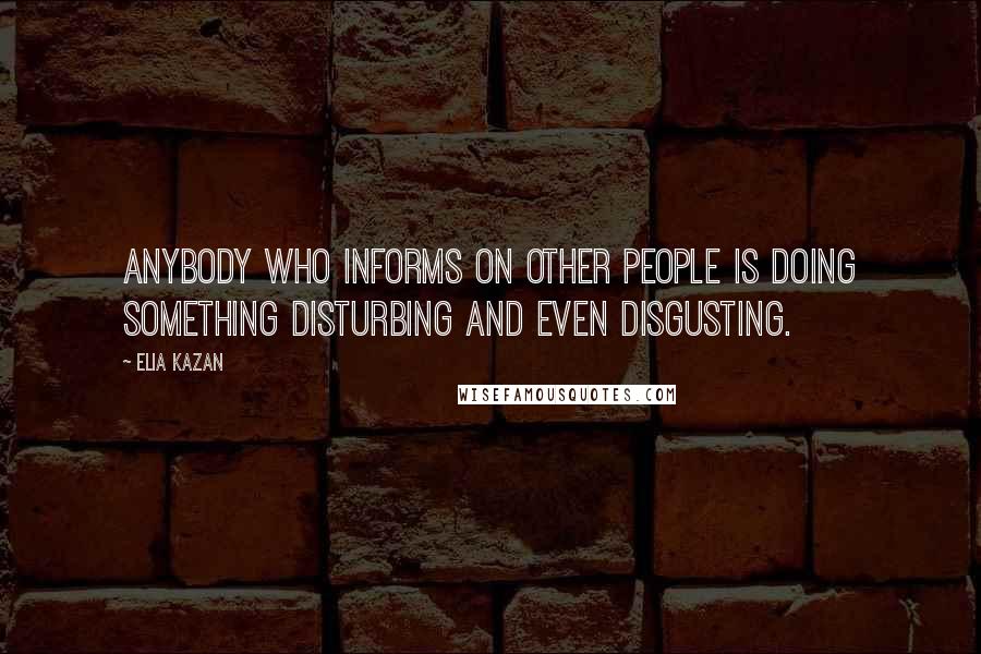 Elia Kazan Quotes: Anybody who informs on other people is doing something disturbing and even disgusting.