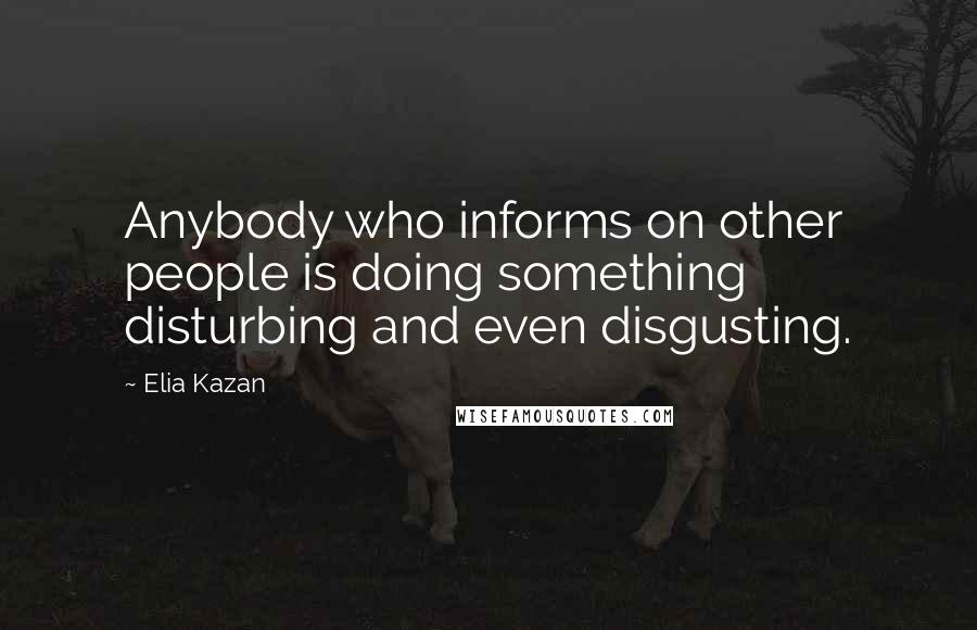 Elia Kazan Quotes: Anybody who informs on other people is doing something disturbing and even disgusting.