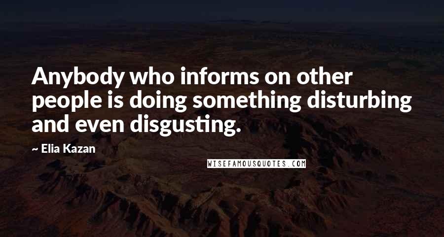 Elia Kazan Quotes: Anybody who informs on other people is doing something disturbing and even disgusting.