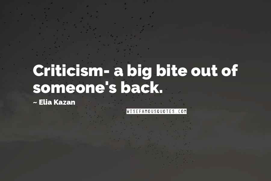 Elia Kazan Quotes: Criticism- a big bite out of someone's back.