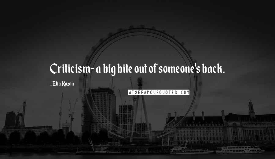 Elia Kazan Quotes: Criticism- a big bite out of someone's back.