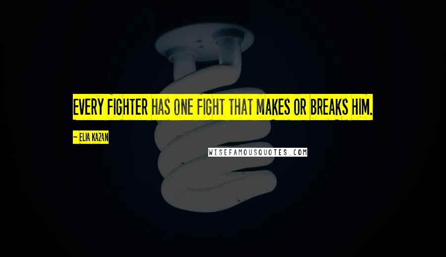 Elia Kazan Quotes: Every fighter has one fight that makes or breaks him.