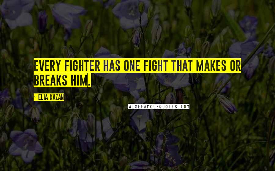 Elia Kazan Quotes: Every fighter has one fight that makes or breaks him.