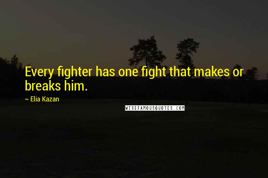 Elia Kazan Quotes: Every fighter has one fight that makes or breaks him.