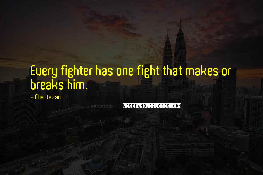 Elia Kazan Quotes: Every fighter has one fight that makes or breaks him.