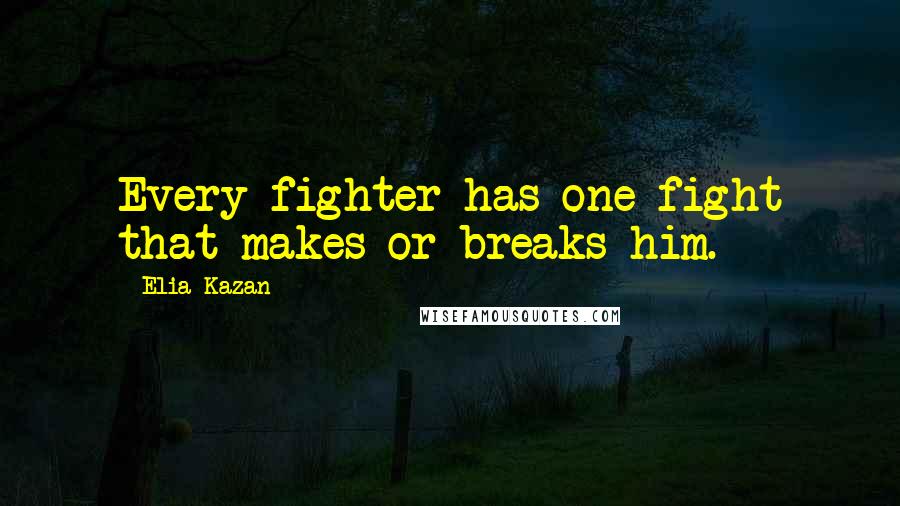 Elia Kazan Quotes: Every fighter has one fight that makes or breaks him.