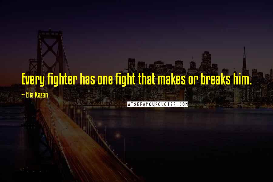 Elia Kazan Quotes: Every fighter has one fight that makes or breaks him.