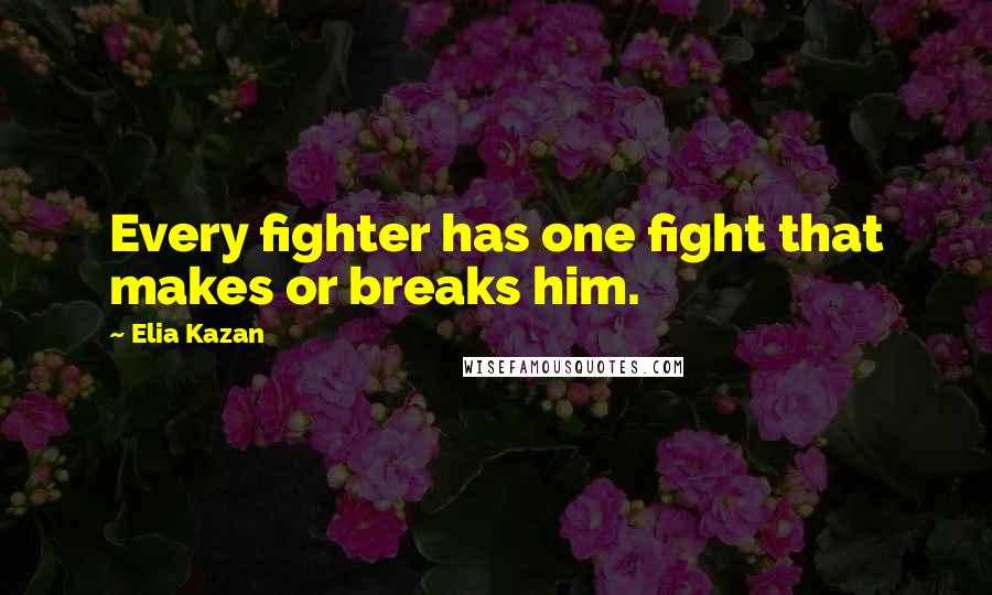 Elia Kazan Quotes: Every fighter has one fight that makes or breaks him.