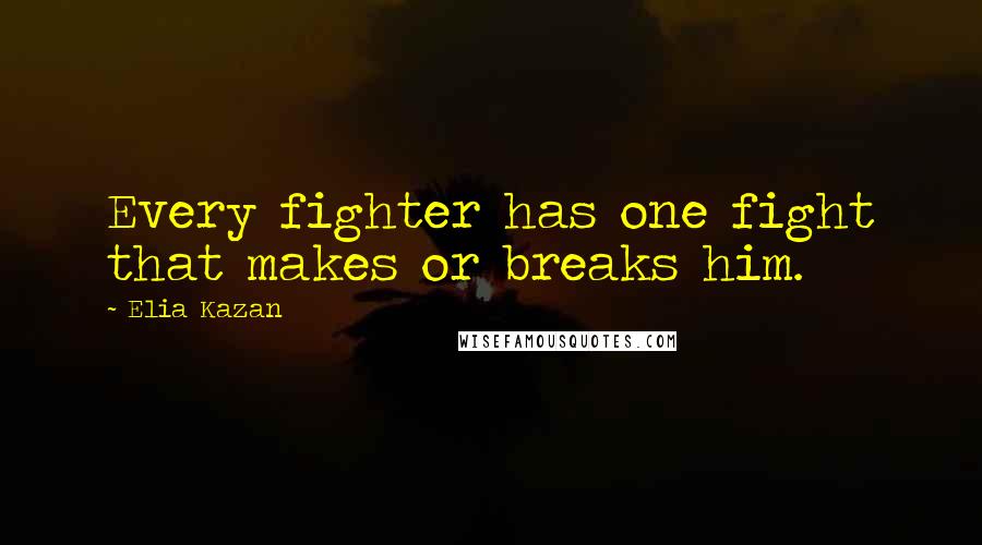 Elia Kazan Quotes: Every fighter has one fight that makes or breaks him.