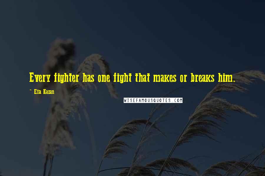 Elia Kazan Quotes: Every fighter has one fight that makes or breaks him.