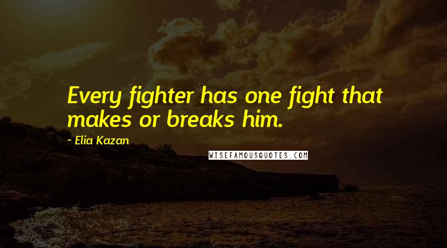 Elia Kazan Quotes: Every fighter has one fight that makes or breaks him.