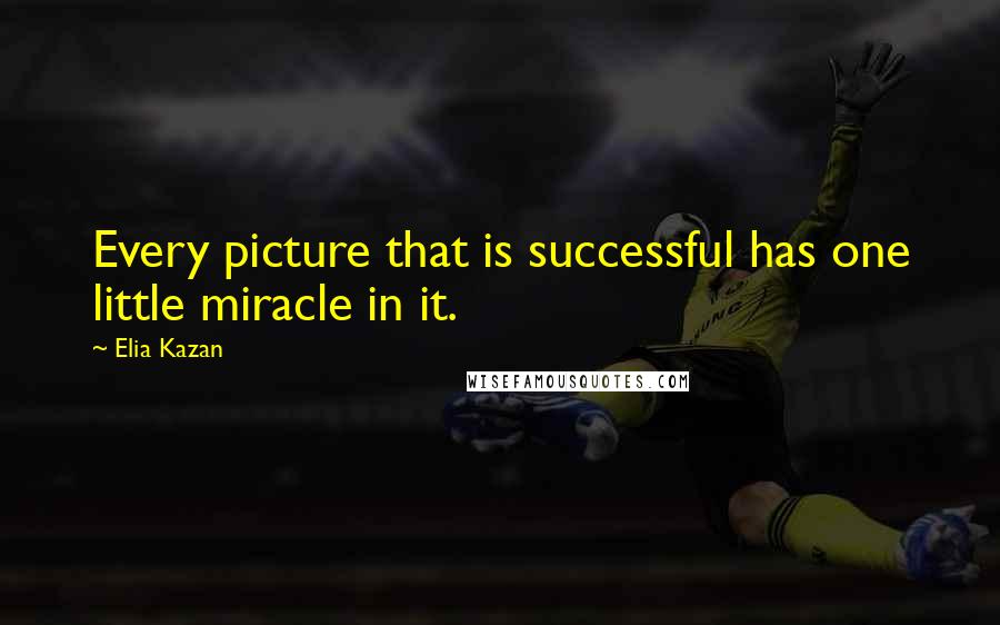 Elia Kazan Quotes: Every picture that is successful has one little miracle in it.
