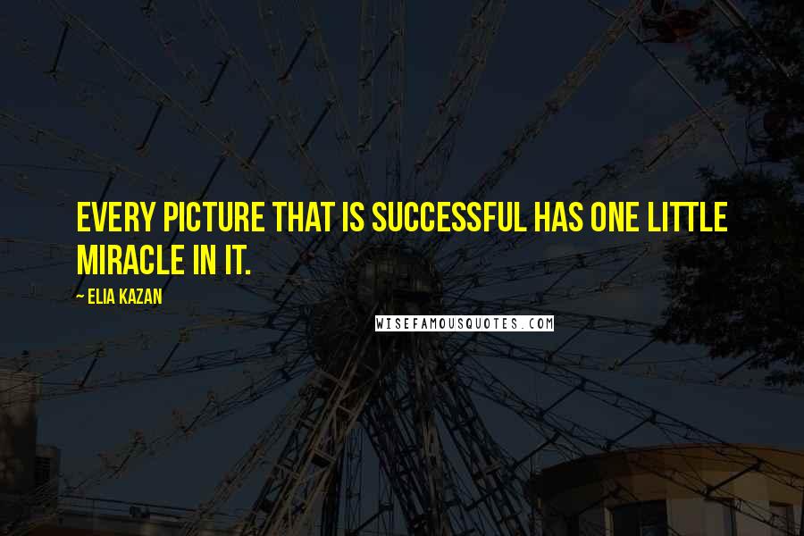 Elia Kazan Quotes: Every picture that is successful has one little miracle in it.