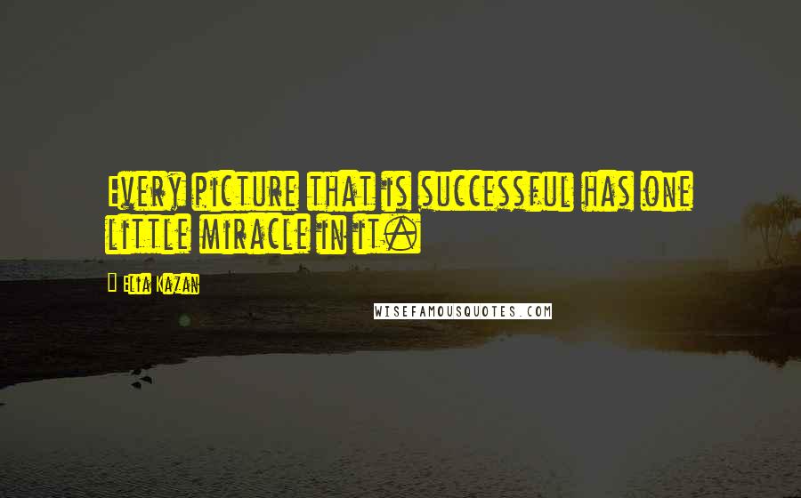 Elia Kazan Quotes: Every picture that is successful has one little miracle in it.