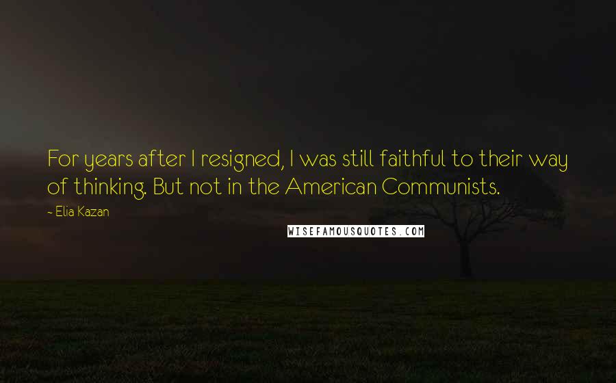 Elia Kazan Quotes: For years after I resigned, I was still faithful to their way of thinking. But not in the American Communists.