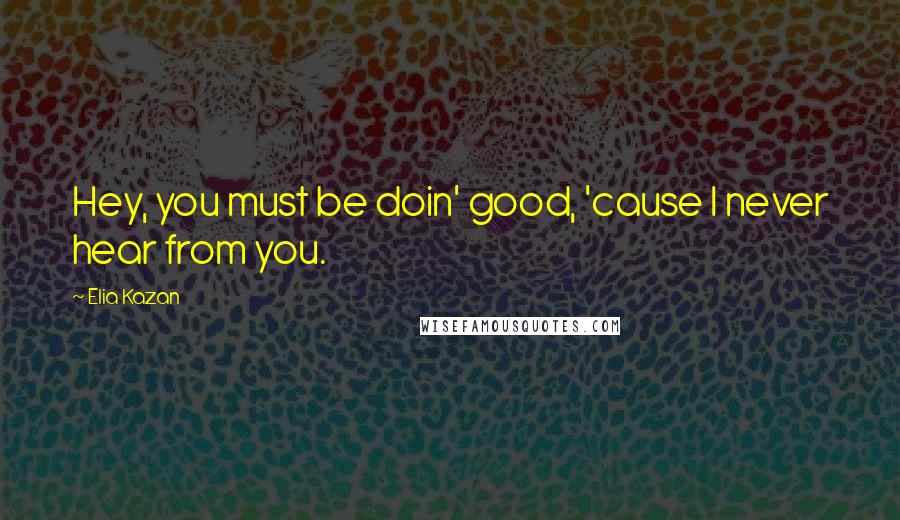 Elia Kazan Quotes: Hey, you must be doin' good, 'cause I never hear from you.