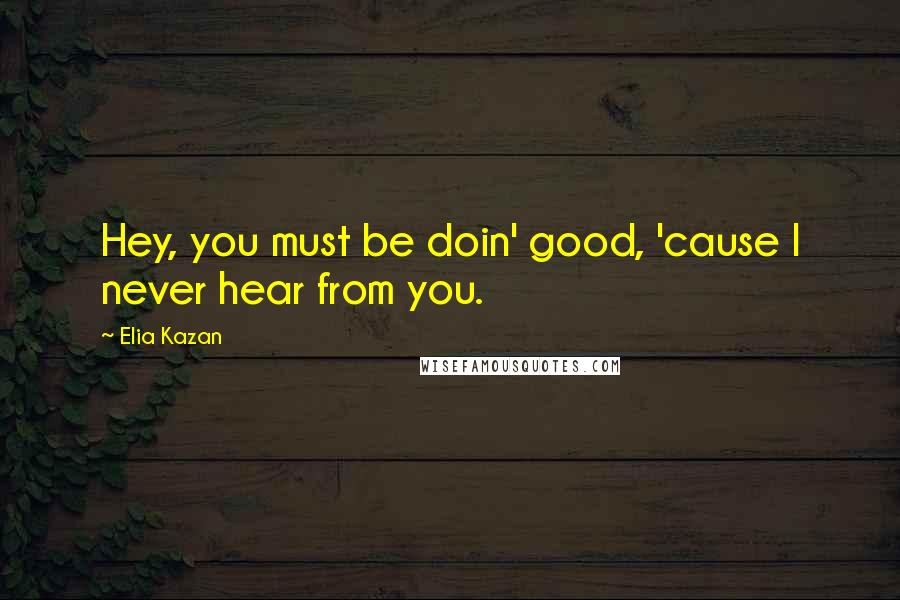 Elia Kazan Quotes: Hey, you must be doin' good, 'cause I never hear from you.