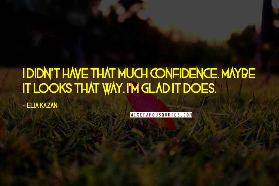 Elia Kazan Quotes: I didn't have that much confidence. Maybe it looks that way. I'm glad it does.