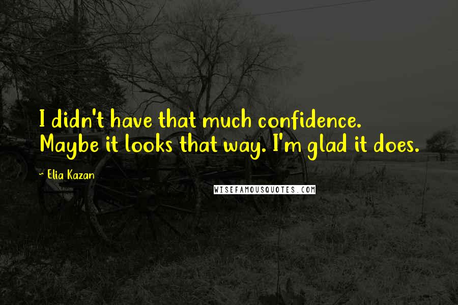 Elia Kazan Quotes: I didn't have that much confidence. Maybe it looks that way. I'm glad it does.