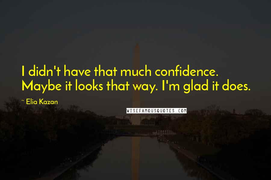Elia Kazan Quotes: I didn't have that much confidence. Maybe it looks that way. I'm glad it does.