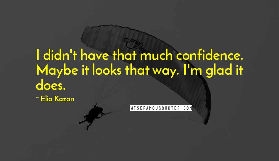 Elia Kazan Quotes: I didn't have that much confidence. Maybe it looks that way. I'm glad it does.