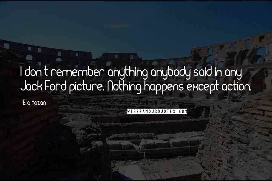 Elia Kazan Quotes: I don't remember anything anybody said in any Jack Ford picture. Nothing happens except action.