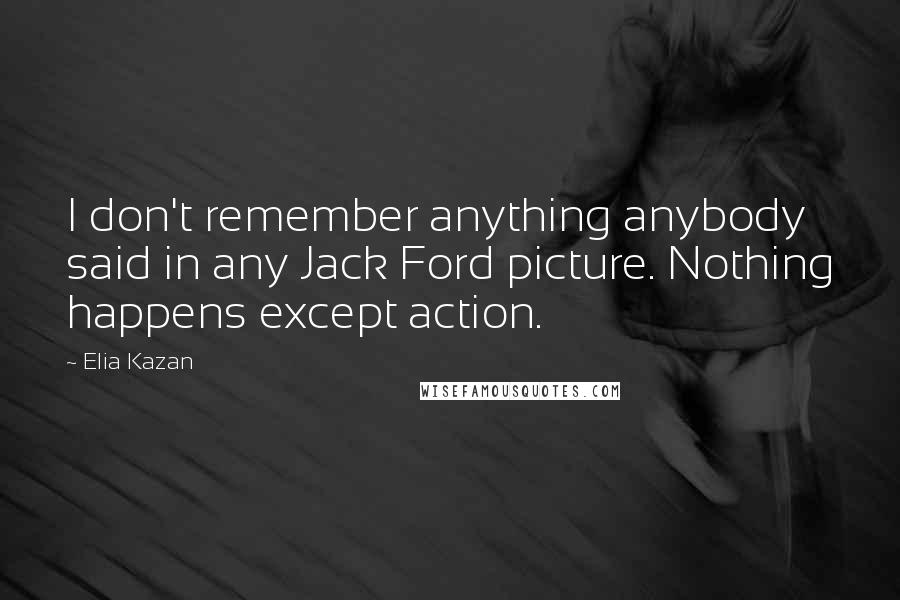 Elia Kazan Quotes: I don't remember anything anybody said in any Jack Ford picture. Nothing happens except action.
