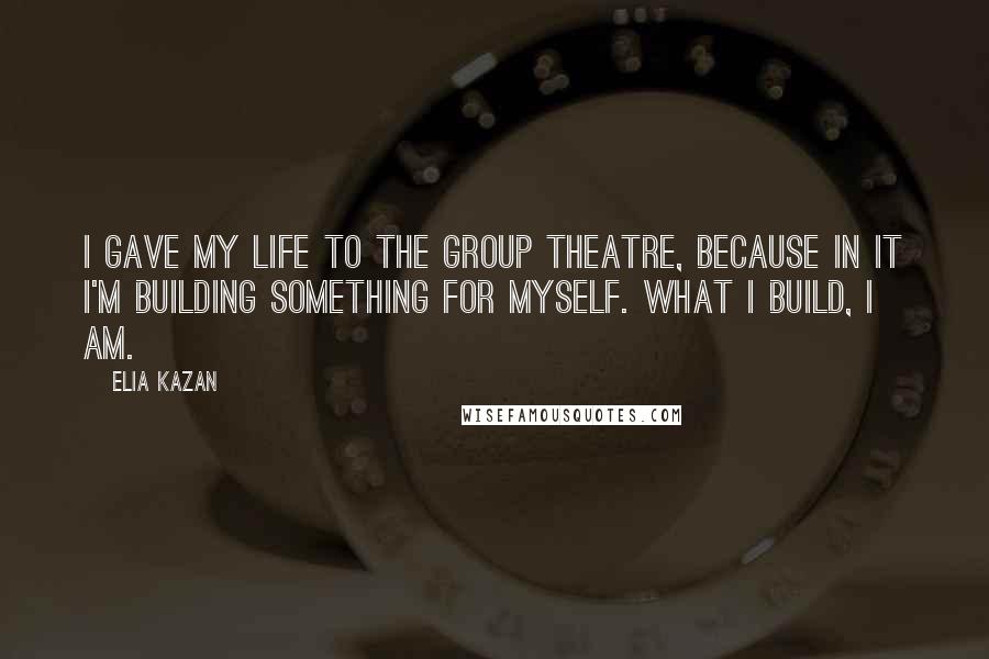 Elia Kazan Quotes: I gave my life to the Group Theatre, because in it I'm building something for myself. What I build, I am.