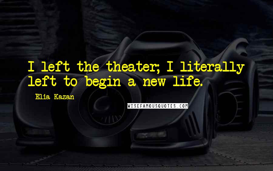 Elia Kazan Quotes: I left the theater; I literally left to begin a new life.