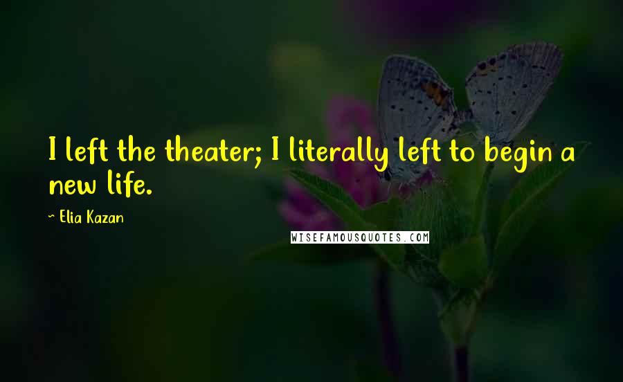 Elia Kazan Quotes: I left the theater; I literally left to begin a new life.