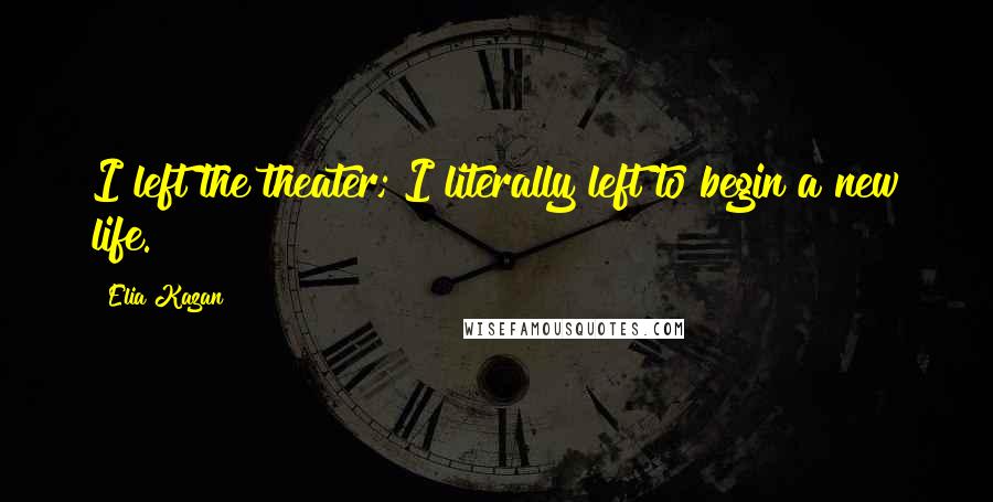 Elia Kazan Quotes: I left the theater; I literally left to begin a new life.