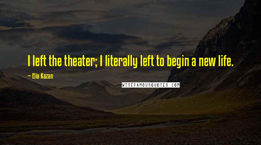 Elia Kazan Quotes: I left the theater; I literally left to begin a new life.