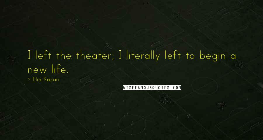 Elia Kazan Quotes: I left the theater; I literally left to begin a new life.