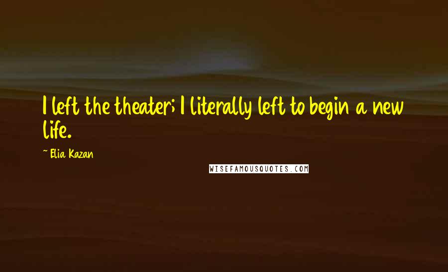 Elia Kazan Quotes: I left the theater; I literally left to begin a new life.