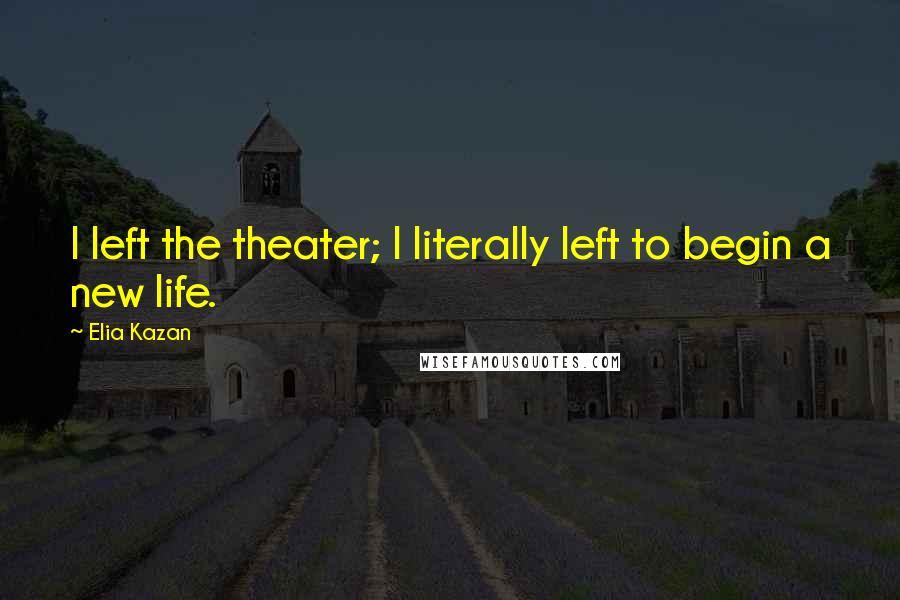 Elia Kazan Quotes: I left the theater; I literally left to begin a new life.