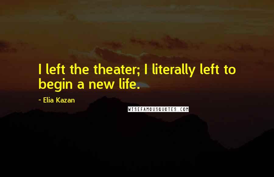 Elia Kazan Quotes: I left the theater; I literally left to begin a new life.